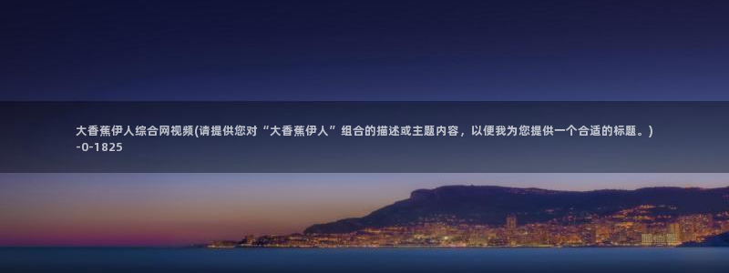 久久伊人香草影院：大香蕉伊人综合网视频(请提供您对“大香蕉伊人”组合的描述或主题