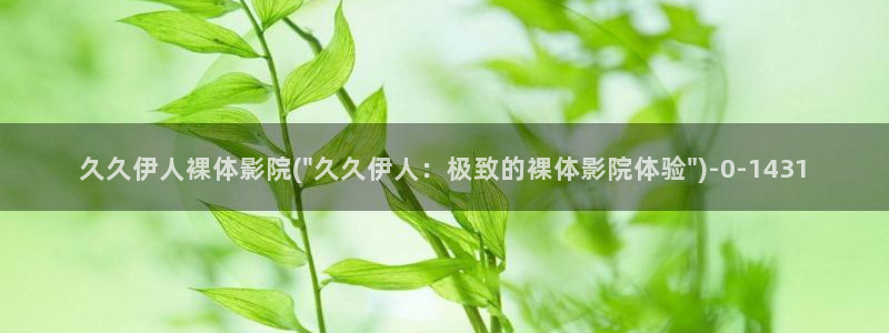 伊人免费久久视屏：久久伊人裸体影院(\