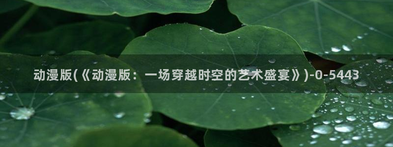 动漫游戏：动漫版(《动漫版：一场穿越时空的艺术盛宴》)