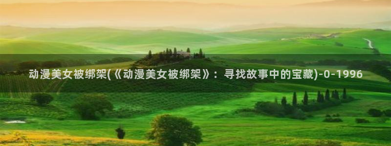 clannad动漫：动漫美女被绑架(《动漫美女被绑架》：寻找故事中的宝藏)
