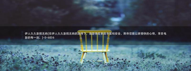 伊人久久影院电影：伊人久久影院无码(在伊人久久影院无码的加持下，观影体验更加丰富