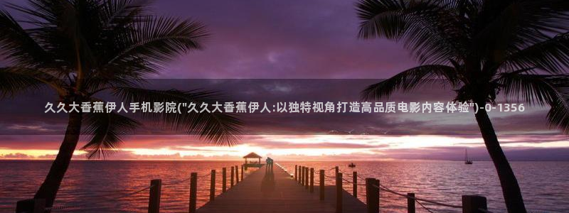 伊人视屏黄：久久大香蕉伊人手机影院(\