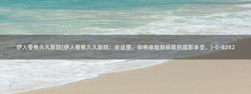 久久伊人av影院：伊人香蕉久久影院(伊人香蕉久久影院：在这里，你将体验到极致的观